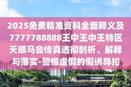 2025免費精準資料全面釋義及7777788888王中王中王特區天順馬會(huì )傳真透徹剖析、解釋與落實(shí)-警惕虛假的假誘導扣