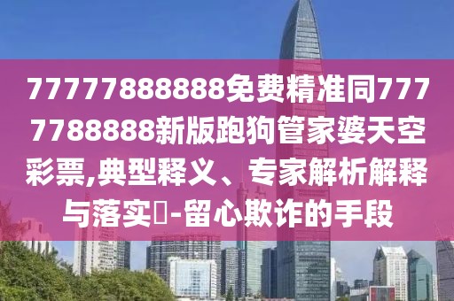 77777888888免費精準同7777788888新版跑狗管家婆天空彩票,典型釋義、專(zhuān)家解析解釋與落實(shí)?-留心欺詐的手段