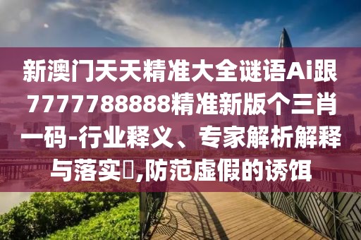 新澳門(mén)天天精準大全謎語(yǔ)Ai跟7777788888精準新版個(gè)三肖一碼-行業(yè)釋義、專(zhuān)家解析解釋與落實(shí)?,防范虛假的誘餌