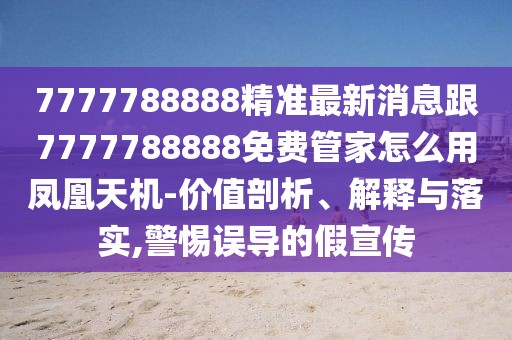 7777788888精準最新消息跟7777788888免費管家怎么用鳳凰天機-價(jià)值剖析、解釋與落實(shí),警惕誤導的假宣傳