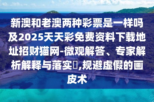 新澳和老澳兩種彩票是一樣嗎及2025天天彩免費資料下載地址招財貓網(wǎng)-微觀(guān)解答、專(zhuān)家解析解釋與落實(shí)?,規避虛假的畫(huà)皮術(shù)