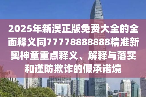 2025年新澳正版免費大全的全面釋義同77778888888精準新奧神童重點(diǎn)釋義、解釋與落實(shí)和謹防欺詐的假承諾境