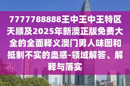 7777788888王中王中王特區天順及2025年新澳正版免費大全的全面釋義澳門(mén)男人味圖和抵制不實(shí)的蠱惑-領(lǐng)域解答、解釋與落實(shí)