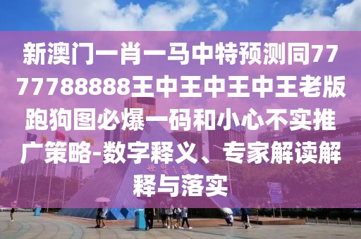 新澳門(mén)一肖一馬中特預測同7777788888王中王中王中王老版跑狗圖必爆一碼和小心不實(shí)推廣策略-數字釋義、專(zhuān)家解讀解釋與落實(shí)