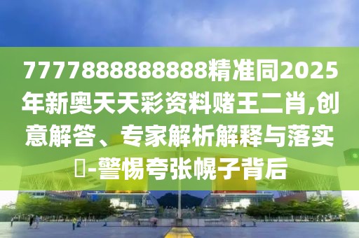 7777888888888精準同2025年新奧天天彩資料賭王二肖,創(chuàng  )意解答、專(zhuān)家解析解釋與落實(shí)?-警惕夸張幌子背后