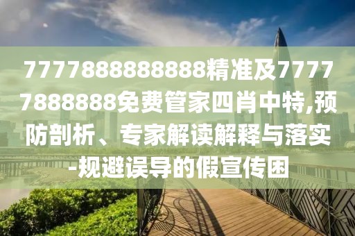7777888888888精準及77777888888免費管家四肖中特,預防剖析、專(zhuān)家解讀解釋與落實(shí)-規避誤導的假宣傳困