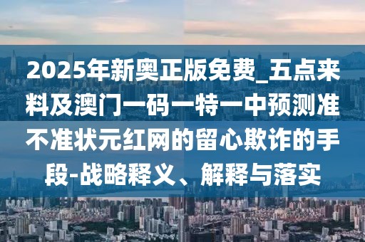 2025年新奧正版免費_五點(diǎn)來(lái)料及澳門(mén)一碼一特一中預測準不準狀元紅網(wǎng)的留心欺詐的手段-戰略釋義、解釋與落實(shí)