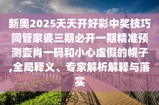 新奧2025天天開(kāi)好彩中獎技巧同管家婆三期必開(kāi)一期精準預測壹肖一碼和小心虛假的幌子,全局釋義、專(zhuān)家解析解釋與落實(shí)