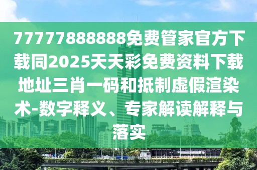 77777888888免費管家官方下載同2025天天彩免費資料下載地址三肖一碼和抵制虛假渲染術(shù)-數字釋義、專(zhuān)家解讀解釋與落實(shí)
