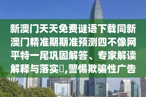 新澳門(mén)天天免費謎語(yǔ)下載同新澳門(mén)精準期期準預測四不像網(wǎng)平特一尾鞏固解答、專(zhuān)家解讀解釋與落實(shí)?,警惕欺騙性廣告