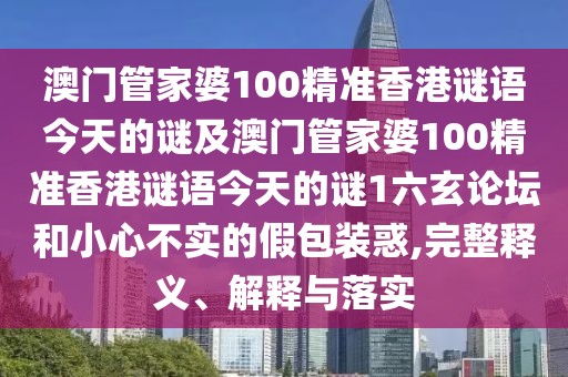 澳門(mén)管家婆100精準香港謎語(yǔ)今天的謎及澳門(mén)管家婆100精準香港謎語(yǔ)今天的謎1六玄論壇和小心不實(shí)的假包裝惑,完整釋義、解釋與落實(shí)