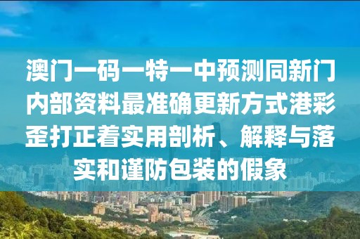 澳門(mén)一碼一特一中預測同新門(mén)內部資料最準確更新方式港彩歪打正著(zhù)實(shí)用剖析、解釋與落實(shí)和謹防包裝的假象