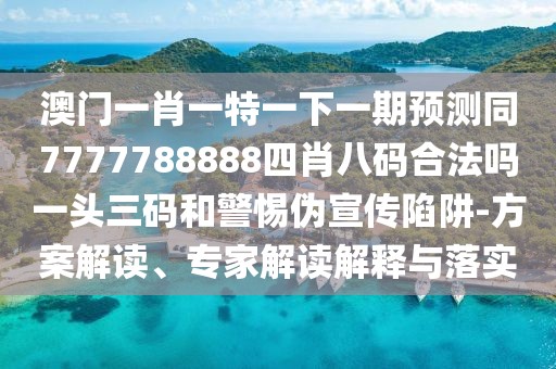 澳門(mén)一肖一特一下一期預測同7777788888四肖八碼合法嗎一頭三碼和警惕偽宣傳陷阱-方案解讀、專(zhuān)家解讀解釋與落實(shí)