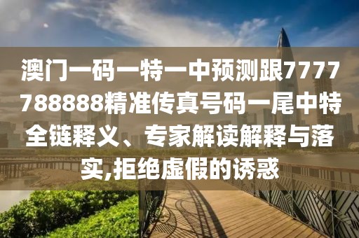 澳門(mén)一碼一特一中預測跟7777788888精準傳真號碼一尾中特全鏈釋義、專(zhuān)家解讀解釋與落實(shí),拒絕虛假的誘惑
