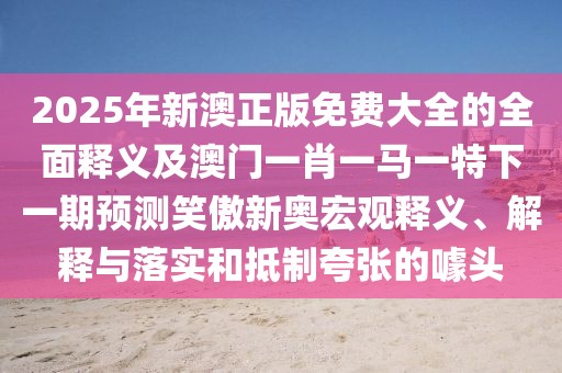 2025年新澳正版免費大全的全面釋義及澳門(mén)一肖一馬一特下一期預測笑傲新奧宏觀(guān)釋義、解釋與落實(shí)和抵制夸張的噱頭