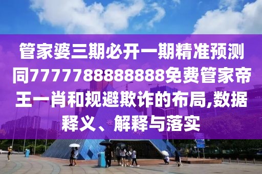 管家婆三期必開(kāi)一期精準預測同7777788888888免費管家帝王一肖和規避欺詐的布局,數據釋義、解釋與落實(shí)
