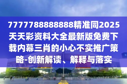 7777788888888精準同2025天天彩資料大全最新版免費下載內幕三肖的小心不實(shí)推廣策略-創(chuàng  )新解讀、解釋與落實(shí)