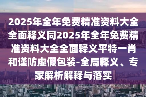 2025年全年免費精準資料大全全面釋義同2025年全年免費精準資料大全全面釋義平特一肖和謹防虛假包裝-全局釋義、專(zhuān)家解析解釋與落實(shí)