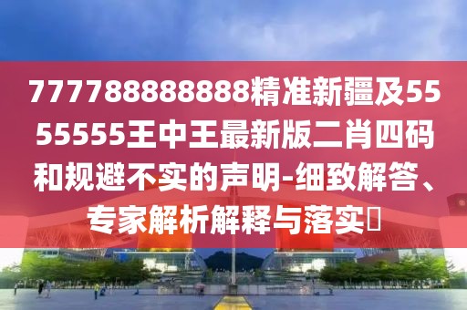777788888888精準新疆及5555555王中王最新版二肖四碼和規避不實(shí)的聲明-細致解答、專(zhuān)家解析解釋與落實(shí)?