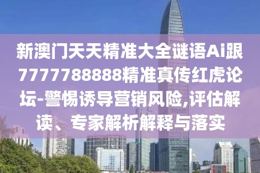 新澳門(mén)天天精準大全謎語(yǔ)Ai跟7777788888精準真傳紅虎論壇-警惕誘導營(yíng)銷(xiāo)風(fēng)險,評估解讀、專(zhuān)家解析解釋與落實(shí)
