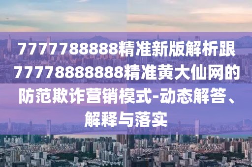 7777788888精準新版解析跟77778888888精準黃大仙網(wǎng)的防范欺詐營(yíng)銷(xiāo)模式-動(dòng)態(tài)解答、解釋與落實(shí)