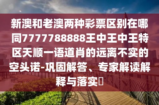 新澳和老澳兩種彩票區別在哪同7777788888王中王中王特區天順一語(yǔ)道肖的遠離不實(shí)的空頭諾-鞏固解答、專(zhuān)家解讀解釋與落實(shí)?