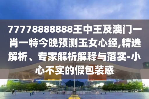 77778888888王中王及澳門(mén)一肖一特今晚預測玉女心經(jīng),精選解析、專(zhuān)家解析解釋與落實(shí)-小心不實(shí)的假包裝惑