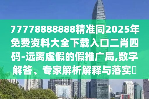 77778888888精準同2025年免費資料大全下載入口二肖四碼-遠離虛假的假推廣局,數字解答、專(zhuān)家解析解釋與落實(shí)?