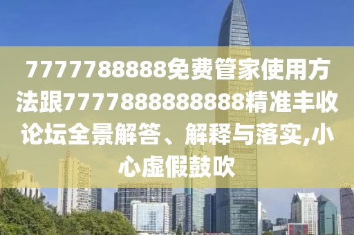 7777788888免費管家使用方法跟7777888888888精準豐收論壇全景解答、解釋與落實(shí),小心虛假鼓吹