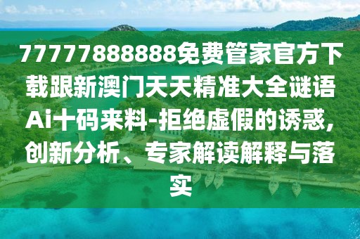77777888888免費管家官方下載跟新澳門(mén)天天精準大全謎語(yǔ)Ai十碼來(lái)料-拒絕虛假的誘惑,創(chuàng  )新分析、專(zhuān)家解讀解釋與落實(shí)