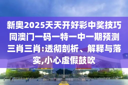 新奧2025天天開(kāi)好彩中獎技巧同澳門(mén)一碼一特一中一期預測三肖三肖:透徹剖析、解釋與落實(shí),小心虛假鼓吹