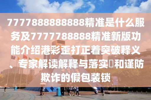 7777888888888精準是什么服務(wù)及7777788888精準新版功能介紹港彩歪打正著(zhù)突破釋義、專(zhuān)家解讀解釋與落實(shí)?和謹防欺詐的假包裝鎖