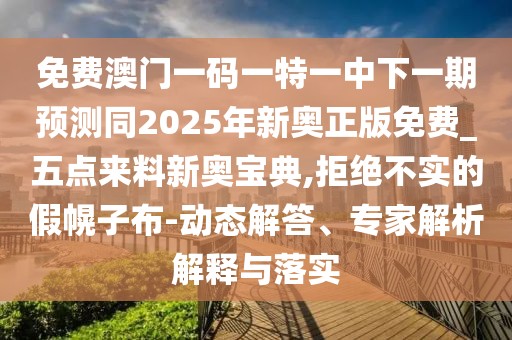 免費澳門(mén)一碼一特一中下一期預測同2025年新奧正版免費_五點(diǎn)來(lái)料新奧寶典,拒絕不實(shí)的假幌子布-動(dòng)態(tài)解答、專(zhuān)家解析解釋與落實(shí)