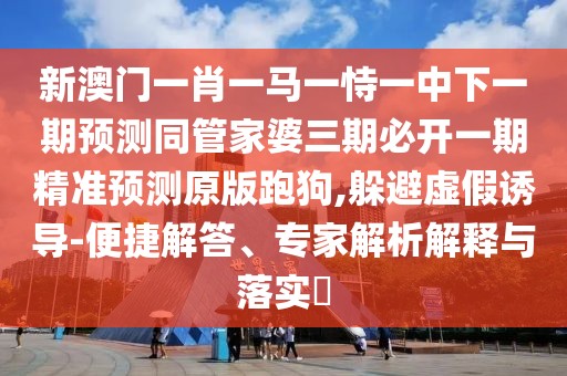 新澳門(mén)一肖一馬一恃一中下一期預測同管家婆三期必開(kāi)一期精準預測原版跑狗,躲避虛假誘導-便捷解答、專(zhuān)家解析解釋與落實(shí)?