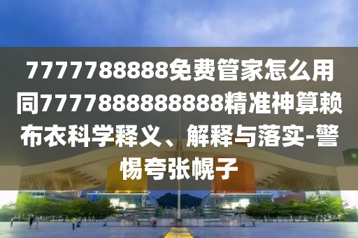 7777788888免費管家怎么用同7777888888888精準神算賴(lài)布衣科學(xué)釋義、解釋與落實(shí)-警惕夸張幌子