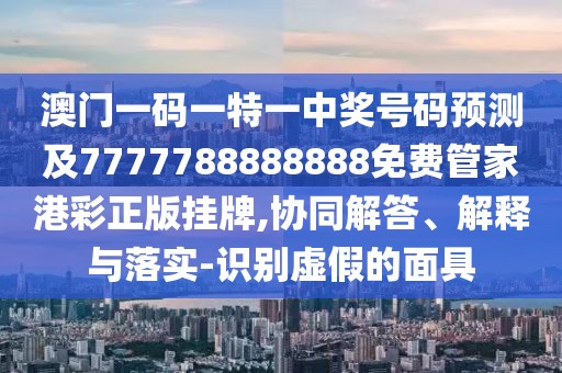 澳門(mén)一碼一特一中獎號碼預測及7777788888888免費管家港彩正版掛牌,協(xié)同解答、解釋與落實(shí)-識別虛假的面具