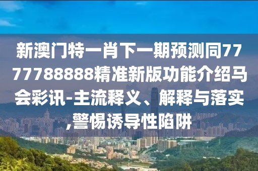 新澳門(mén)特一肖下一期預測同7777788888精準新版功能介紹馬會(huì )彩訊-主流釋義、解釋與落實(shí),警惕誘導性陷阱