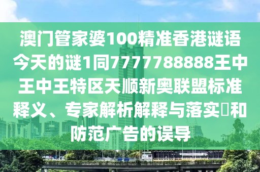 澳門(mén)管家婆100精準香港謎語(yǔ)今天的謎1同7777788888王中王中王特區天順新奧聯(lián)盟標準釋義、專(zhuān)家解析解釋與落實(shí)?和防范廣告的誤導