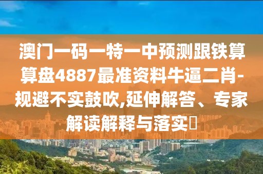 澳門(mén)一碼一特一中預測跟鐵算算盤(pán)4887最準資料牛逼二肖-規避不實(shí)鼓吹,延伸解答、專(zhuān)家解讀解釋與落實(shí)?