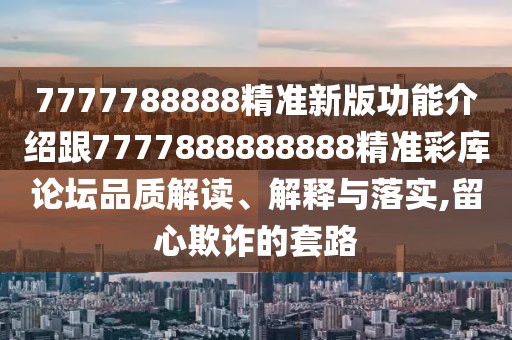 7777788888精準新版功能介紹跟7777888888888精準彩庫論壇品質(zhì)解讀、解釋與落實(shí),留心欺詐的套路