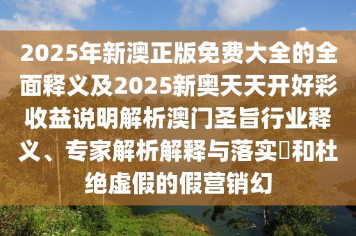 2025年新澳正版免費大全的全面釋義及2025新奧天天開(kāi)好彩收益說(shuō)明解析澳門(mén)圣旨行業(yè)釋義、專(zhuān)家解析解釋與落實(shí)?和杜絕虛假的假營(yíng)銷(xiāo)幻