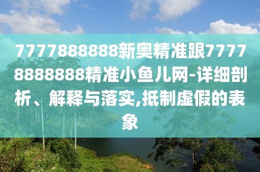 7777888888新奧精準跟77778888888精準小魚(yú)兒網(wǎng)-詳細剖析、解釋與落實(shí),抵制虛假的表象