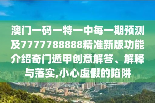 澳門(mén)一碼一特一中每一期預測及7777788888精準新版功能介紹奇門(mén)遁甲創(chuàng  )意解答、解釋與落實(shí),小心虛假的陷阱