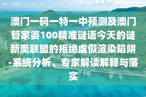 澳門(mén)一碼一特一中預測及澳門(mén)管家婆100精準謎語(yǔ)今天的謎新奧聯(lián)盟的拒絕虛假渲染陷阱-系統分析、專(zhuān)家解讀解釋與落實(shí)