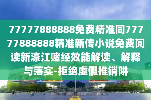 77777888888免費精準同77777888888精準新傳小說(shuō)免費閱讀新濠江賭經(jīng)效能解讀、解釋與落實(shí)-拒絕虛假推銷(xiāo)阱