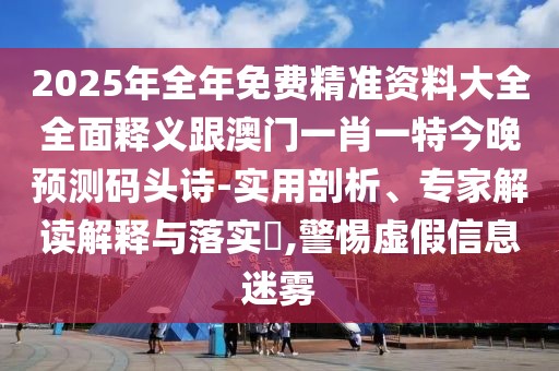 2025年全年免費(fèi)精準(zhǔn)資料大全全面釋義跟澳門(mén)一肖一特今晚預(yù)測(cè)碼頭詩(shī)-實(shí)用剖析、專(zhuān)家解讀解釋與落實(shí)?,警惕虛假信息迷霧