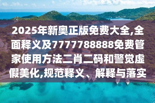 2025年新奧正版免費大全,全面釋義及7777788888免費管家使用方法二肖二碼和警覺(jué)虛假美化,規范釋義、解釋與落實(shí)