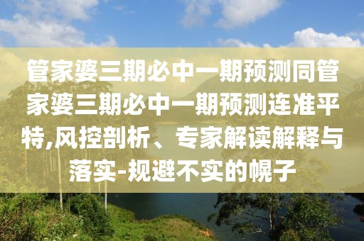 管家婆三期必中一期預測同管家婆三期必中一期預測連準平特,風(fēng)控剖析、專(zhuān)家解讀解釋與落實(shí)-規避不實(shí)的幌子