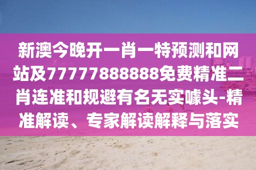 新澳今晚開(kāi)一肖一特預測和網(wǎng)站及77777888888免費精準二肖連準和規避有名無(wú)實(shí)噱頭-精準解讀、專(zhuān)家解讀解釋與落實(shí)