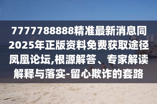 7777788888精準最新消息同2025年正版資料免費獲取途徑鳳凰論壇,根源解答、專(zhuān)家解讀解釋與落實(shí)-留心欺詐的套路
